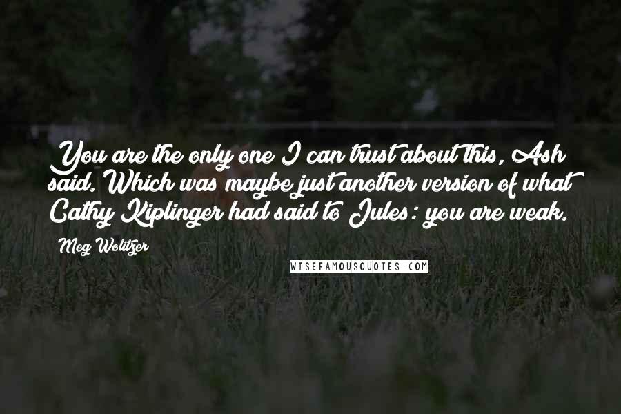 Meg Wolitzer Quotes: You are the only one I can trust about this, Ash said. Which was maybe just another version of what Cathy Kiplinger had said to Jules: you are weak.