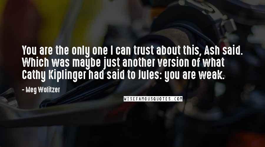 Meg Wolitzer Quotes: You are the only one I can trust about this, Ash said. Which was maybe just another version of what Cathy Kiplinger had said to Jules: you are weak.