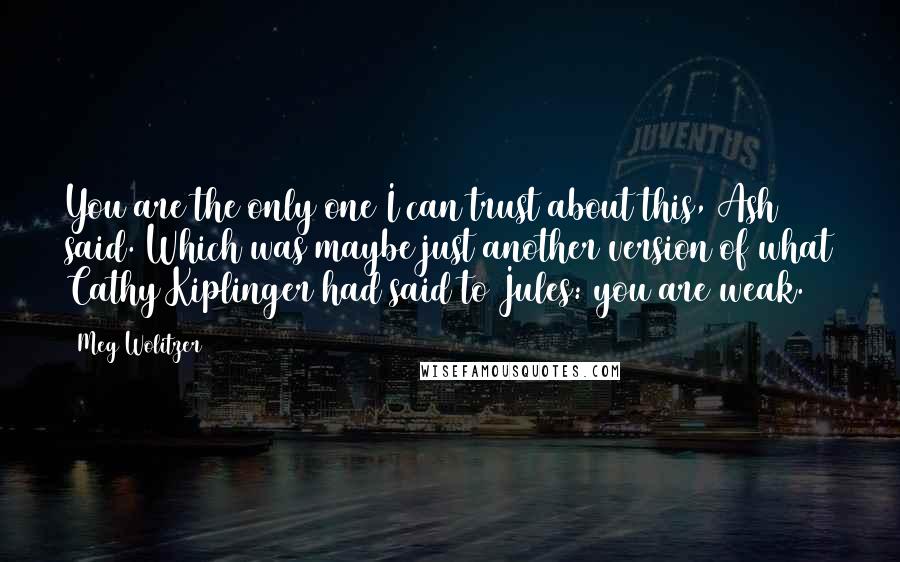 Meg Wolitzer Quotes: You are the only one I can trust about this, Ash said. Which was maybe just another version of what Cathy Kiplinger had said to Jules: you are weak.