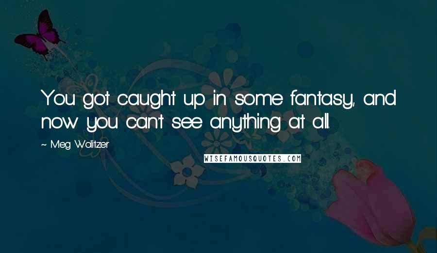 Meg Wolitzer Quotes: You got caught up in some fantasy, and now you can't see anything at all.