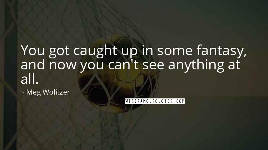 Meg Wolitzer Quotes: You got caught up in some fantasy, and now you can't see anything at all.