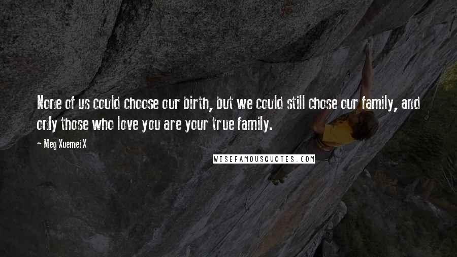 Meg Xuemei X Quotes: None of us could choose our birth, but we could still chose our family, and only those who love you are your true family.
