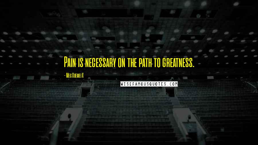 Meg Xuemei X Quotes: Pain is necessary on the path to greatness.
