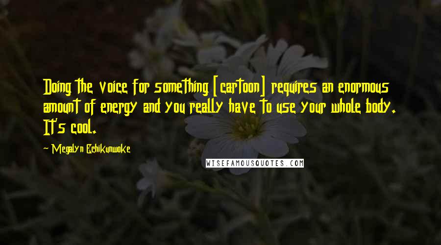 Megalyn Echikunwoke Quotes: Doing the voice for something [cartoon] requires an enormous amount of energy and you really have to use your whole body. It's cool.