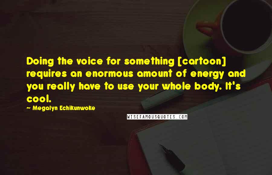 Megalyn Echikunwoke Quotes: Doing the voice for something [cartoon] requires an enormous amount of energy and you really have to use your whole body. It's cool.