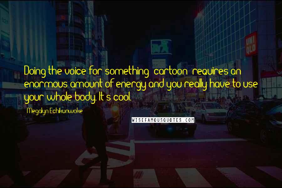 Megalyn Echikunwoke Quotes: Doing the voice for something [cartoon] requires an enormous amount of energy and you really have to use your whole body. It's cool.