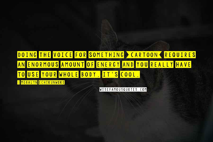 Megalyn Echikunwoke Quotes: Doing the voice for something [cartoon] requires an enormous amount of energy and you really have to use your whole body. It's cool.