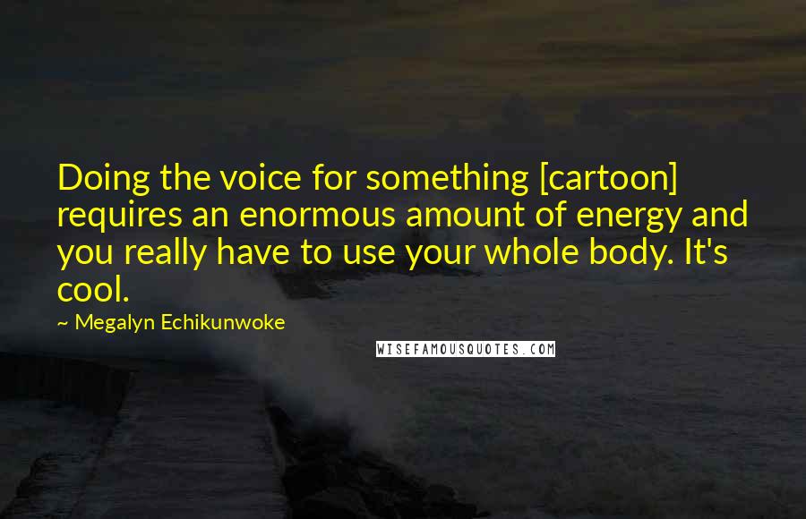 Megalyn Echikunwoke Quotes: Doing the voice for something [cartoon] requires an enormous amount of energy and you really have to use your whole body. It's cool.