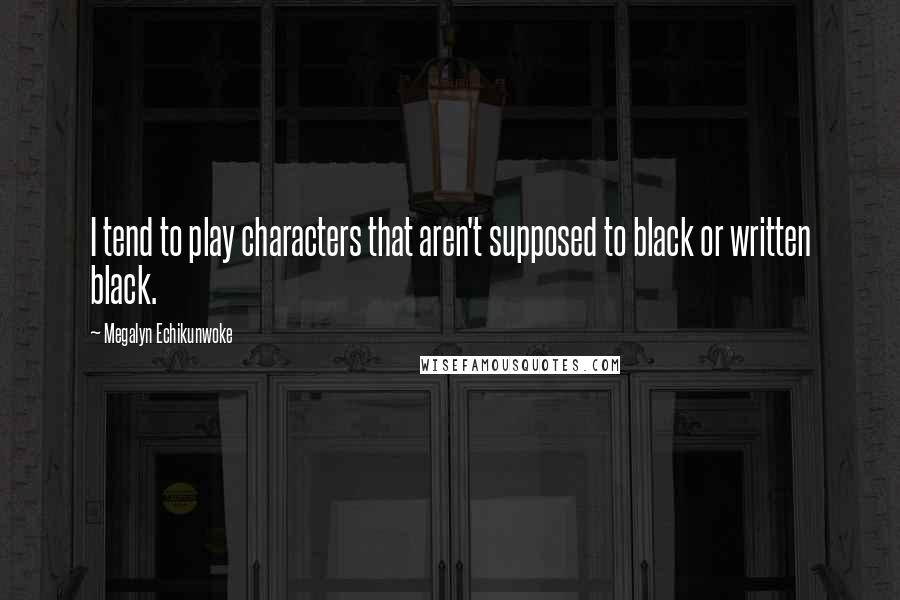 Megalyn Echikunwoke Quotes: I tend to play characters that aren't supposed to black or written black.