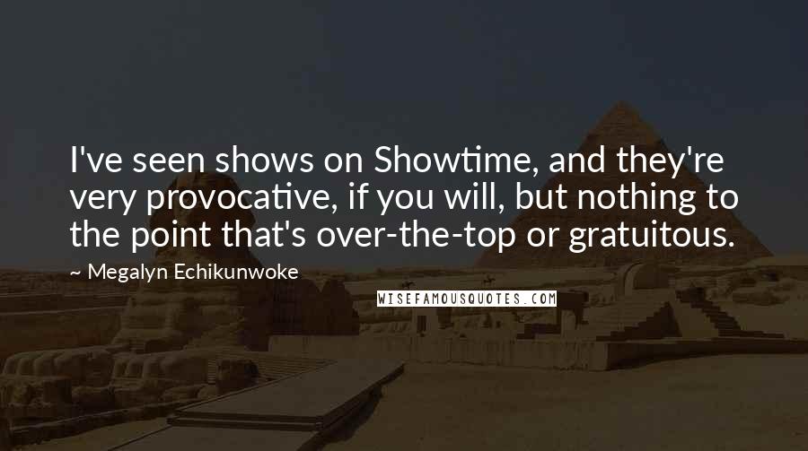 Megalyn Echikunwoke Quotes: I've seen shows on Showtime, and they're very provocative, if you will, but nothing to the point that's over-the-top or gratuitous.