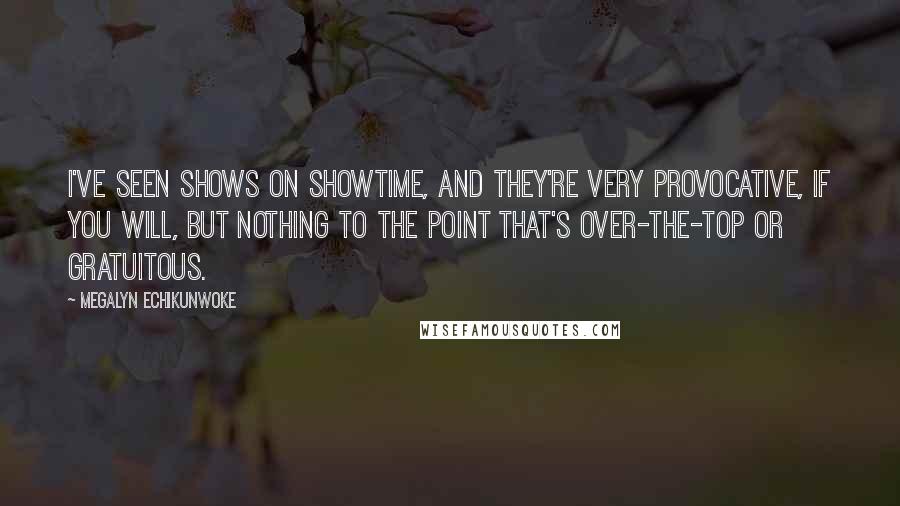 Megalyn Echikunwoke Quotes: I've seen shows on Showtime, and they're very provocative, if you will, but nothing to the point that's over-the-top or gratuitous.