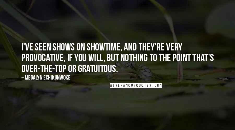 Megalyn Echikunwoke Quotes: I've seen shows on Showtime, and they're very provocative, if you will, but nothing to the point that's over-the-top or gratuitous.