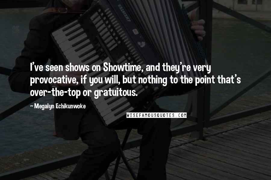 Megalyn Echikunwoke Quotes: I've seen shows on Showtime, and they're very provocative, if you will, but nothing to the point that's over-the-top or gratuitous.