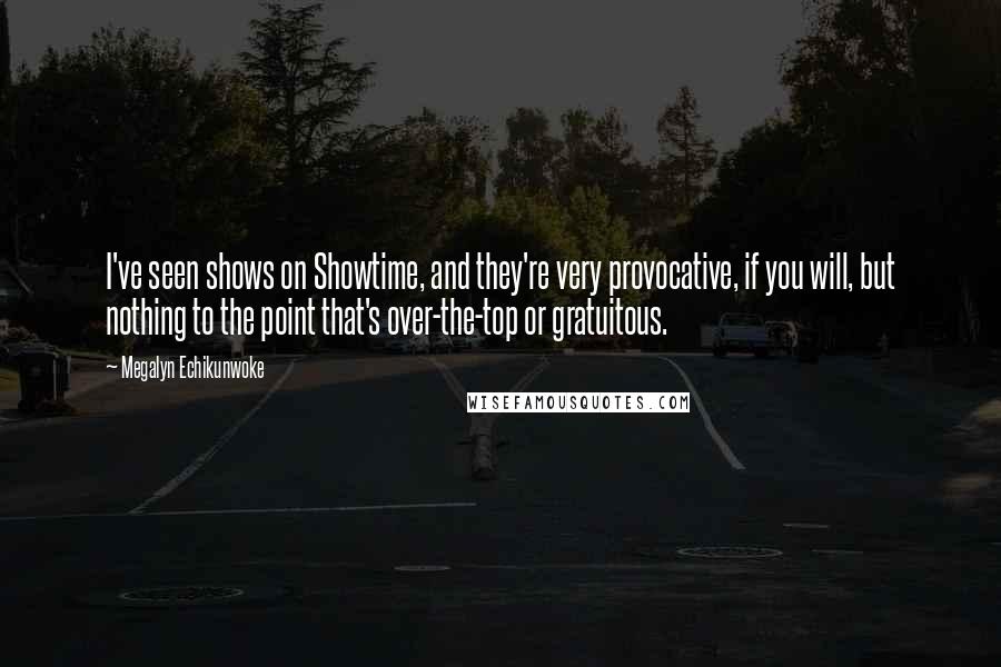 Megalyn Echikunwoke Quotes: I've seen shows on Showtime, and they're very provocative, if you will, but nothing to the point that's over-the-top or gratuitous.
