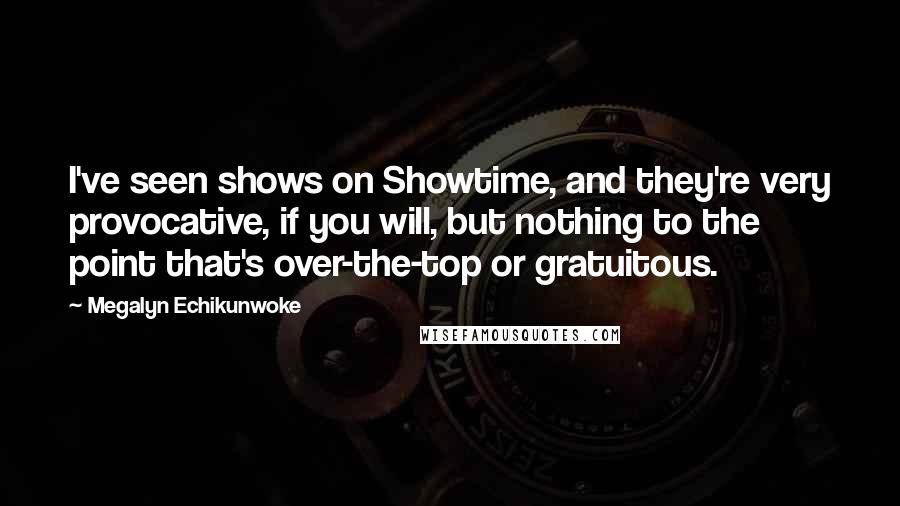 Megalyn Echikunwoke Quotes: I've seen shows on Showtime, and they're very provocative, if you will, but nothing to the point that's over-the-top or gratuitous.