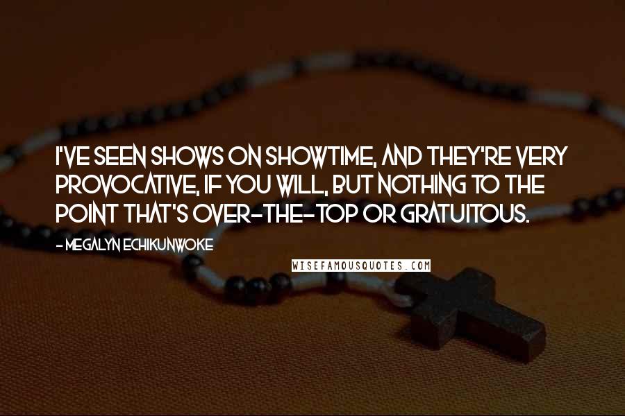 Megalyn Echikunwoke Quotes: I've seen shows on Showtime, and they're very provocative, if you will, but nothing to the point that's over-the-top or gratuitous.