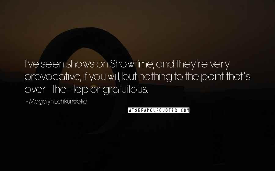 Megalyn Echikunwoke Quotes: I've seen shows on Showtime, and they're very provocative, if you will, but nothing to the point that's over-the-top or gratuitous.