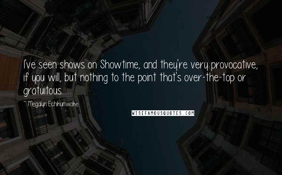 Megalyn Echikunwoke Quotes: I've seen shows on Showtime, and they're very provocative, if you will, but nothing to the point that's over-the-top or gratuitous.