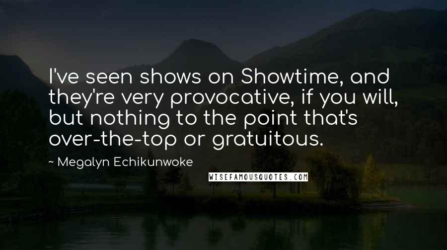 Megalyn Echikunwoke Quotes: I've seen shows on Showtime, and they're very provocative, if you will, but nothing to the point that's over-the-top or gratuitous.