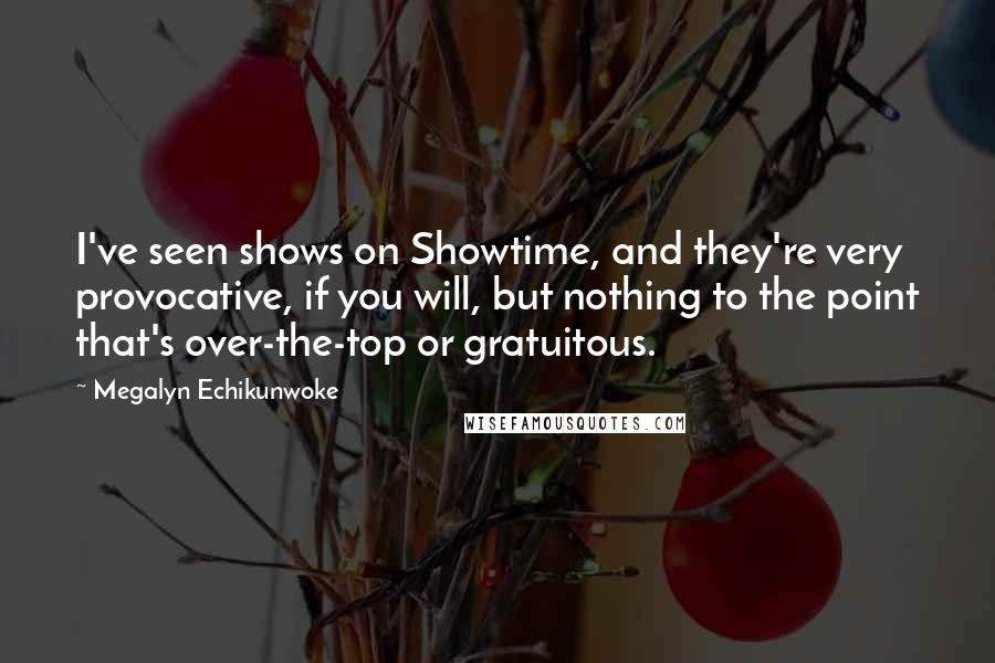 Megalyn Echikunwoke Quotes: I've seen shows on Showtime, and they're very provocative, if you will, but nothing to the point that's over-the-top or gratuitous.