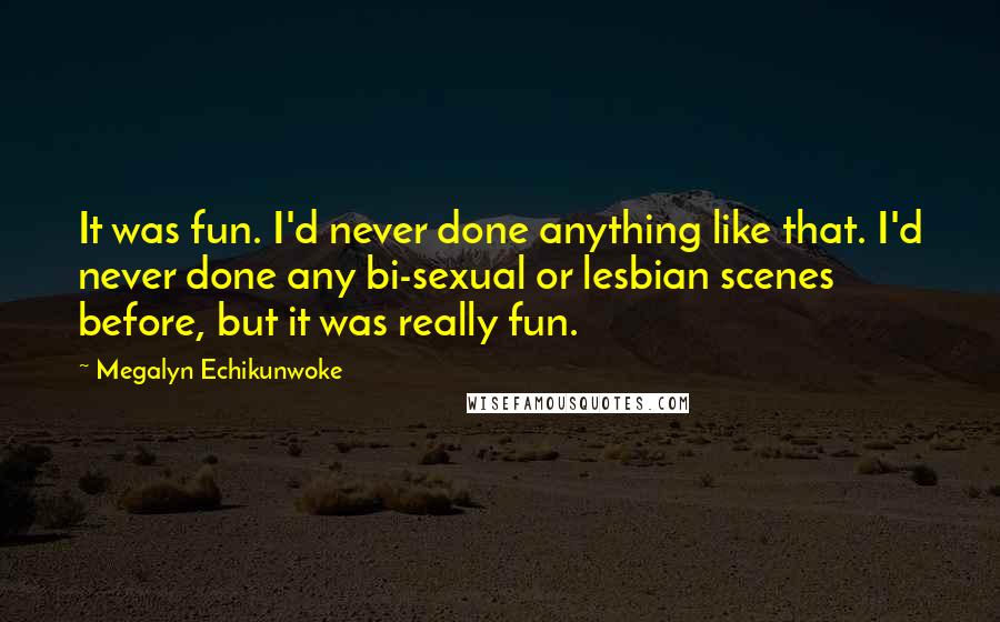 Megalyn Echikunwoke Quotes: It was fun. I'd never done anything like that. I'd never done any bi-sexual or lesbian scenes before, but it was really fun.