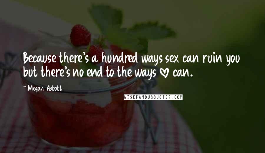 Megan Abbott Quotes: Because there's a hundred ways sex can ruin you but there's no end to the ways love can.