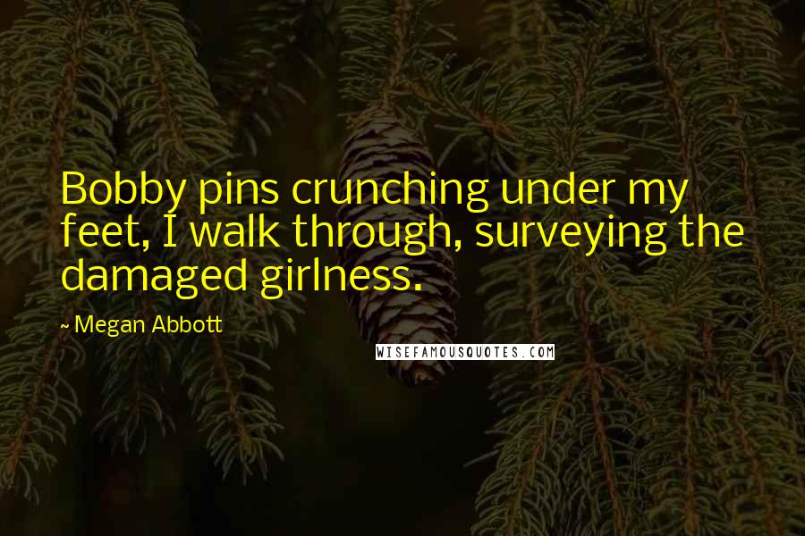 Megan Abbott Quotes: Bobby pins crunching under my feet, I walk through, surveying the damaged girlness.