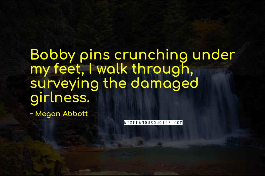 Megan Abbott Quotes: Bobby pins crunching under my feet, I walk through, surveying the damaged girlness.