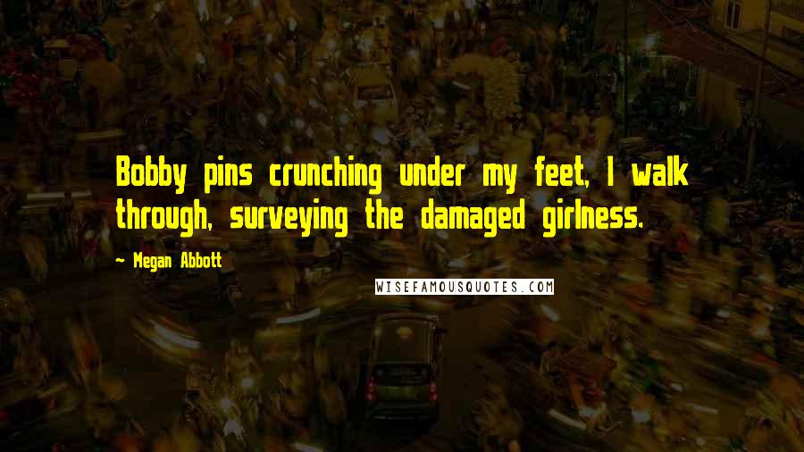 Megan Abbott Quotes: Bobby pins crunching under my feet, I walk through, surveying the damaged girlness.