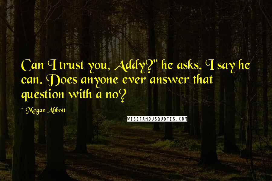 Megan Abbott Quotes: Can I trust you, Addy?" he asks. I say he can. Does anyone ever answer that question with a no?