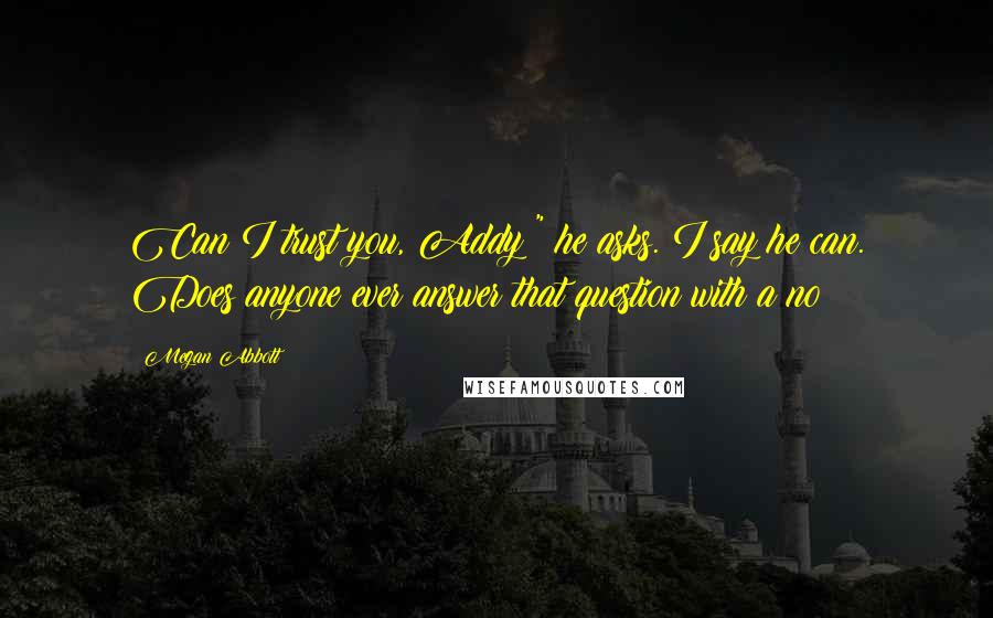 Megan Abbott Quotes: Can I trust you, Addy?" he asks. I say he can. Does anyone ever answer that question with a no?