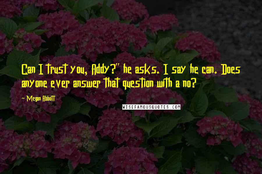 Megan Abbott Quotes: Can I trust you, Addy?" he asks. I say he can. Does anyone ever answer that question with a no?