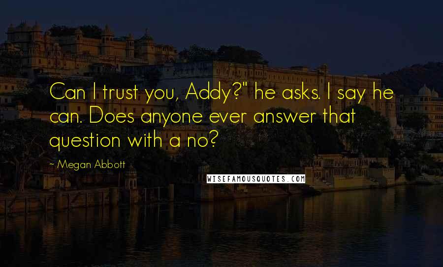 Megan Abbott Quotes: Can I trust you, Addy?" he asks. I say he can. Does anyone ever answer that question with a no?