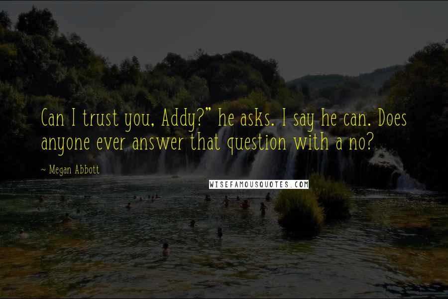 Megan Abbott Quotes: Can I trust you, Addy?" he asks. I say he can. Does anyone ever answer that question with a no?
