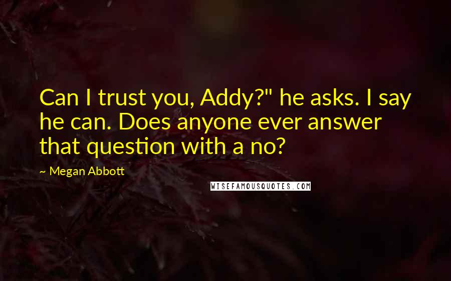 Megan Abbott Quotes: Can I trust you, Addy?" he asks. I say he can. Does anyone ever answer that question with a no?