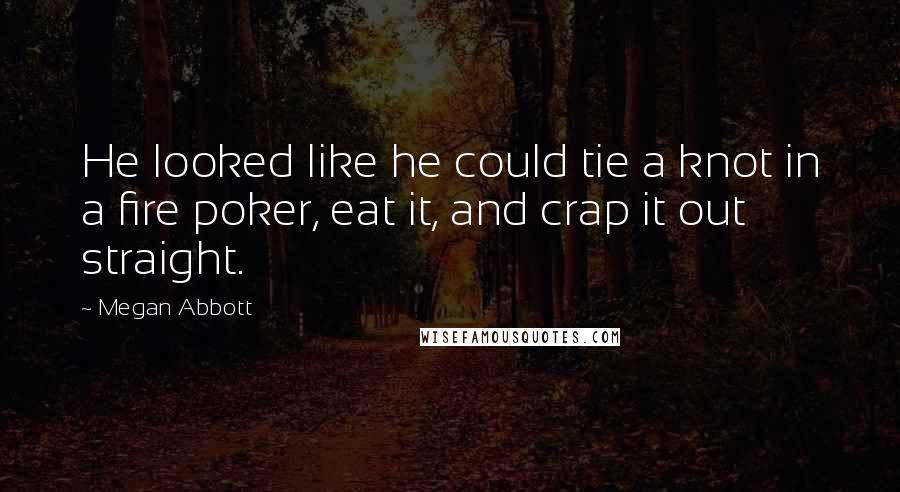 Megan Abbott Quotes: He looked like he could tie a knot in a fire poker, eat it, and crap it out straight.