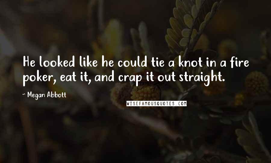 Megan Abbott Quotes: He looked like he could tie a knot in a fire poker, eat it, and crap it out straight.