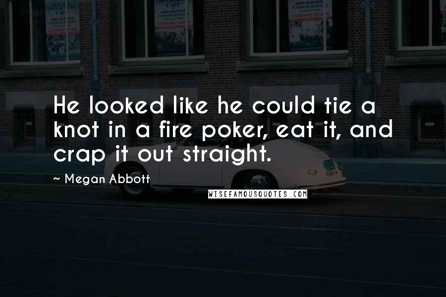 Megan Abbott Quotes: He looked like he could tie a knot in a fire poker, eat it, and crap it out straight.