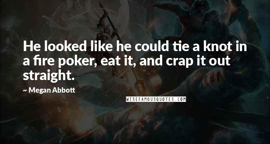 Megan Abbott Quotes: He looked like he could tie a knot in a fire poker, eat it, and crap it out straight.
