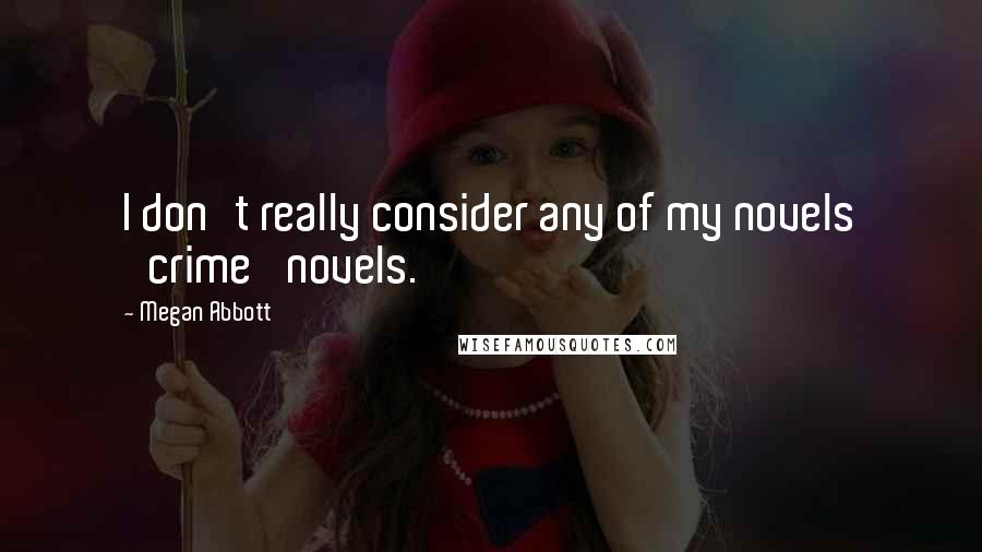 Megan Abbott Quotes: I don't really consider any of my novels 'crime' novels.