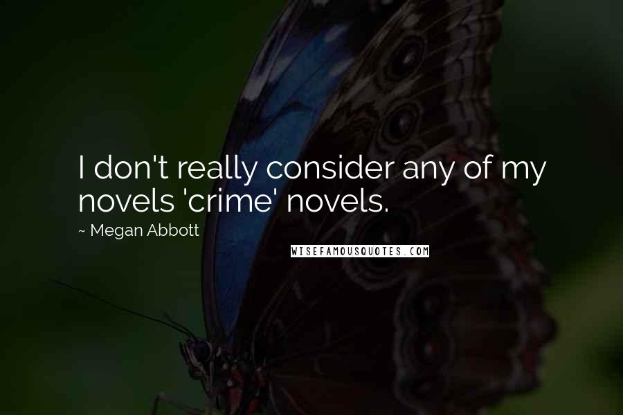 Megan Abbott Quotes: I don't really consider any of my novels 'crime' novels.