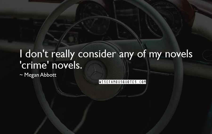 Megan Abbott Quotes: I don't really consider any of my novels 'crime' novels.