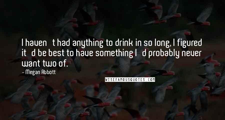 Megan Abbott Quotes: I haven't had anything to drink in so long, I figured it'd be best to have something I'd probably never want two of.