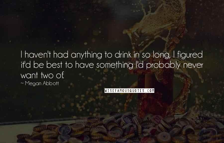 Megan Abbott Quotes: I haven't had anything to drink in so long, I figured it'd be best to have something I'd probably never want two of.