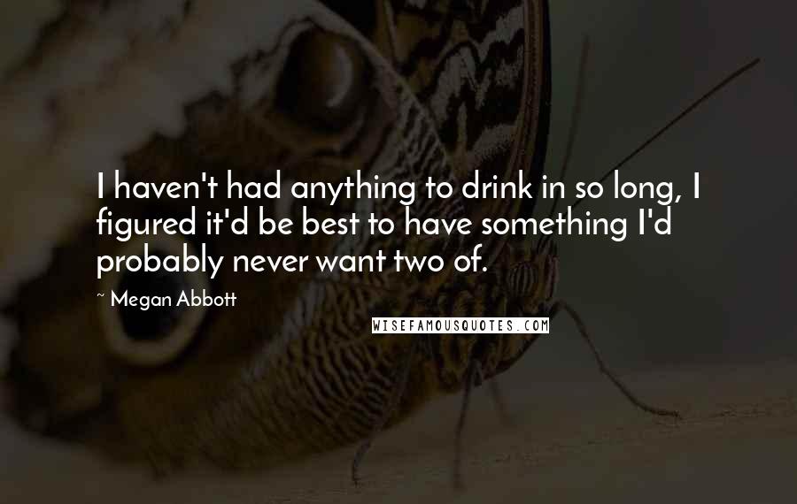 Megan Abbott Quotes: I haven't had anything to drink in so long, I figured it'd be best to have something I'd probably never want two of.