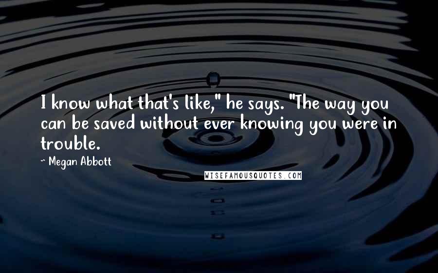 Megan Abbott Quotes: I know what that's like," he says. "The way you can be saved without ever knowing you were in trouble.