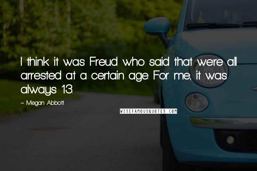 Megan Abbott Quotes: I think it was Freud who said that we're all arrested at a certain age. For me, it was always 13.