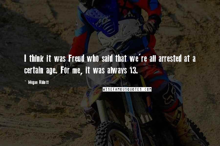 Megan Abbott Quotes: I think it was Freud who said that we're all arrested at a certain age. For me, it was always 13.