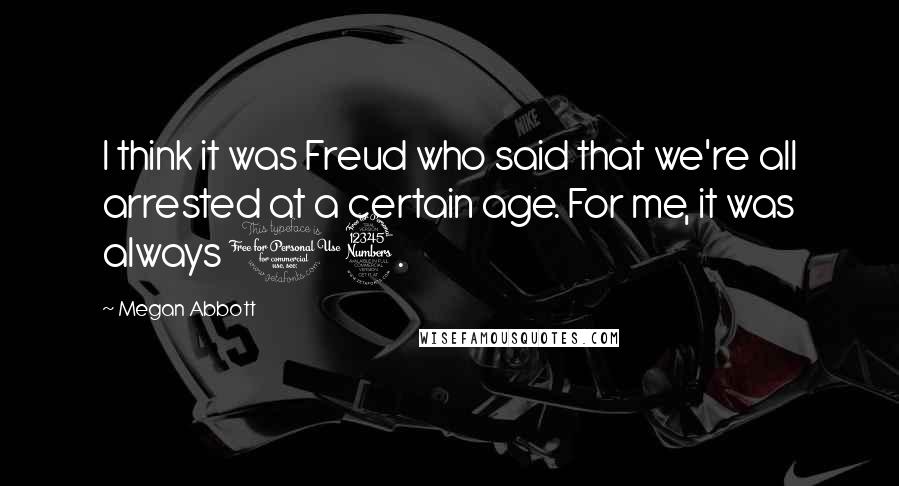 Megan Abbott Quotes: I think it was Freud who said that we're all arrested at a certain age. For me, it was always 13.