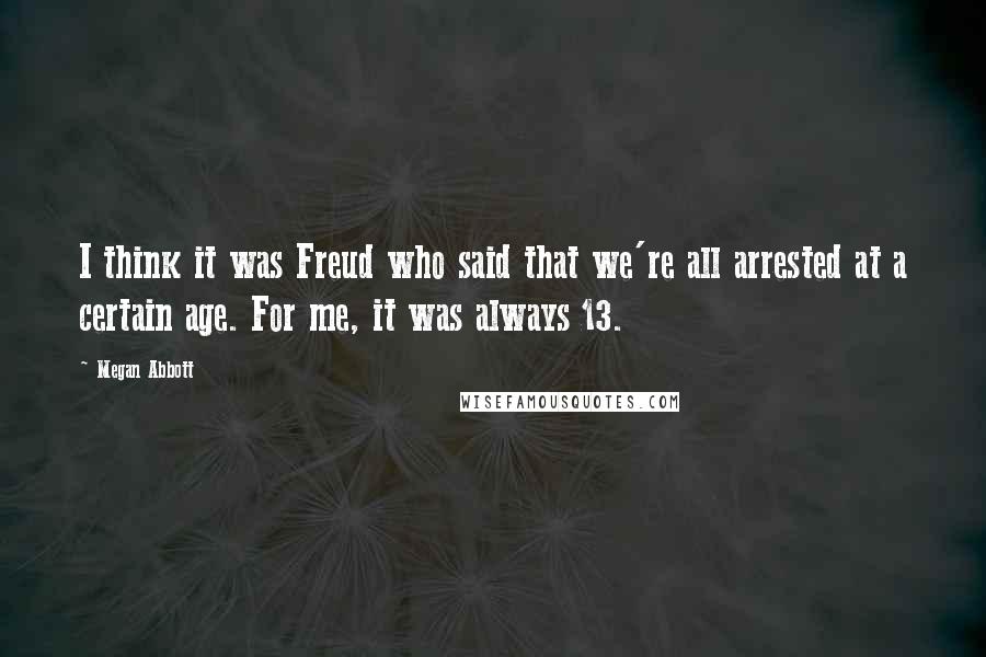 Megan Abbott Quotes: I think it was Freud who said that we're all arrested at a certain age. For me, it was always 13.